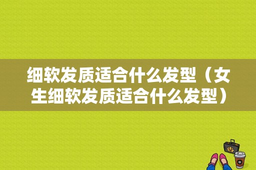 细软发质适合什么发型（女生细软发质适合什么发型）