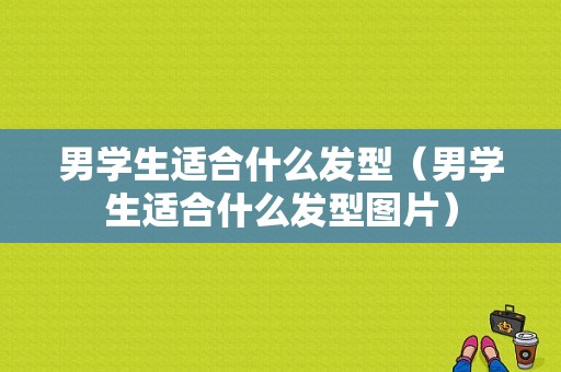 男学生适合什么发型（男学生适合什么发型图片）