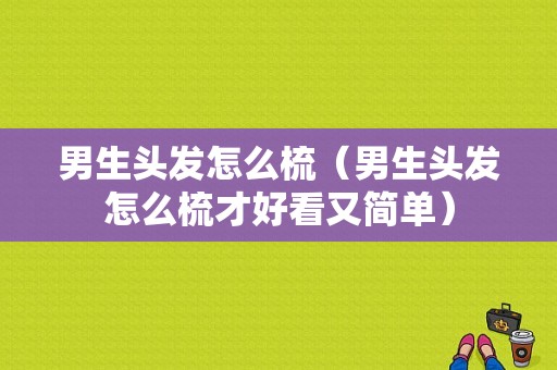 男生头发怎么梳（男生头发怎么梳才好看又简单）