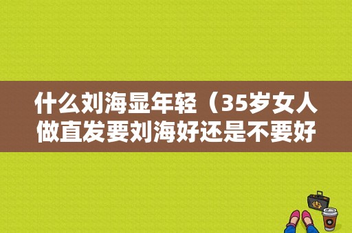 什么刘海显年轻（35岁女人做直发要刘海好还是不要好）