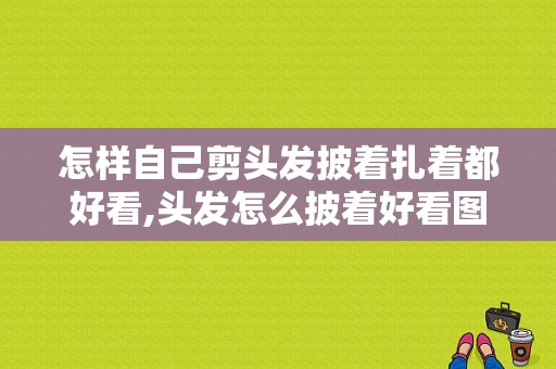 怎样自己剪头发披着扎着都好看,头发怎么披着好看图片