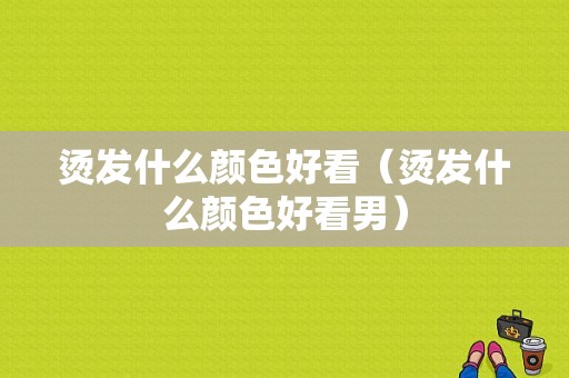 烫发什么颜色好看（烫发什么颜色好看男）