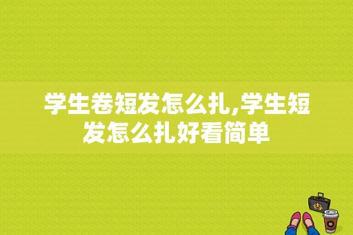 学生卷短发怎么扎,学生短发怎么扎好看简单
