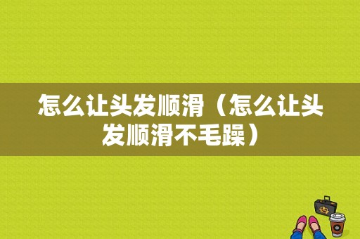 怎么让头发顺滑（怎么让头发顺滑不毛躁）