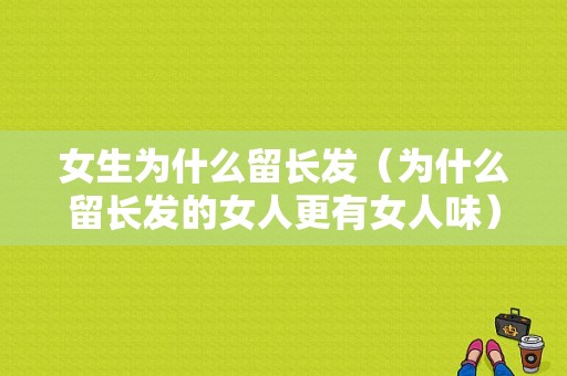 女生为什么留长发（为什么留长发的女人更有女人味）