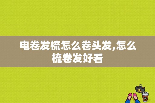 电卷发梳怎么卷头发,怎么梳卷发好看