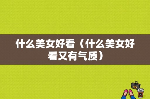 什么美女好看（什么美女好看又有气质）