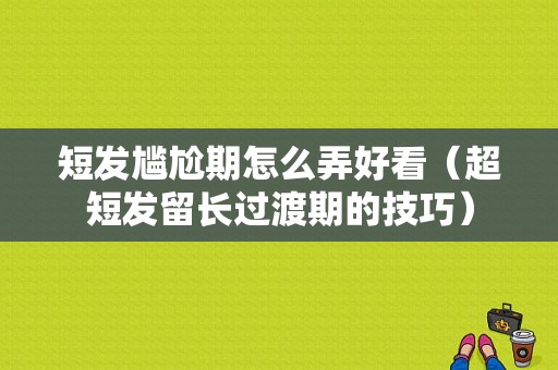 短发尴尬期怎么弄好看（超短发留长过渡期的技巧）