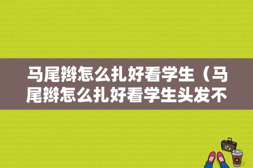 马尾辫怎么扎好看学生（马尾辫怎么扎好看学生头发不长）