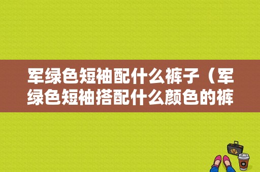军绿色短袖配什么裤子（军绿色短袖搭配什么颜色的裤子好）