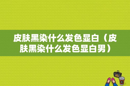 皮肤黑染什么发色显白（皮肤黑染什么发色显白男）