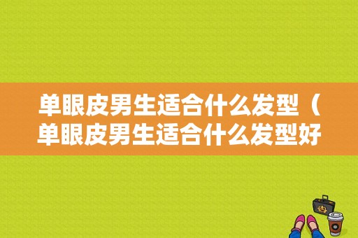 单眼皮男生适合什么发型（单眼皮男生适合什么发型好看图片）