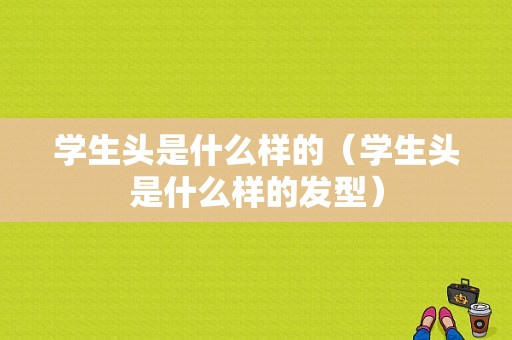 学生头是什么样的（学生头是什么样的发型）