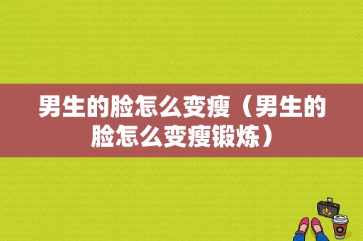 男生的脸怎么变瘦（男生的脸怎么变瘦锻炼）