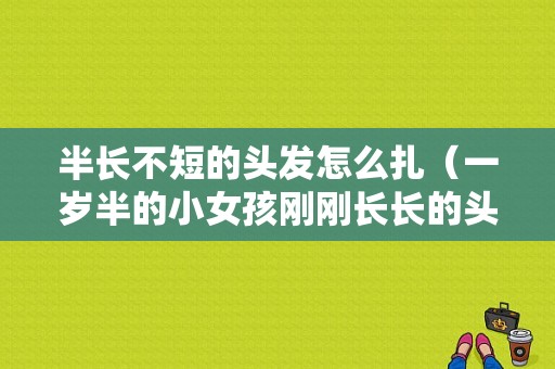 半长不短的头发怎么扎（一岁半的小女孩刚刚长长的头发怎么剪）