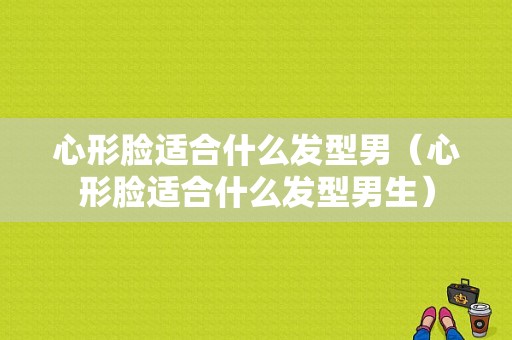 心形脸适合什么发型男（心形脸适合什么发型男生）