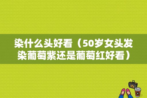 染什么头好看（50岁女头发染葡萄紫还是葡萄红好看）
