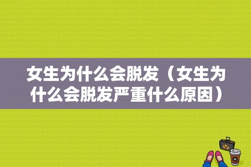 女生为什么会脱发（女生为什么会脱发严重什么原因）