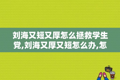 刘海又短又厚怎么拯救学生党,刘海又厚又短怎么办,怎么剪成空气刘海