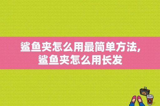 鲨鱼夹怎么用最简单方法,鲨鱼夹怎么用长发