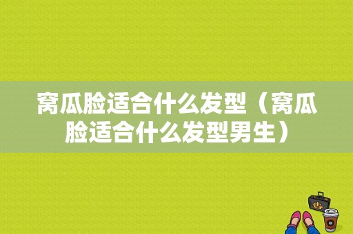 窝瓜脸适合什么发型（窝瓜脸适合什么发型男生）