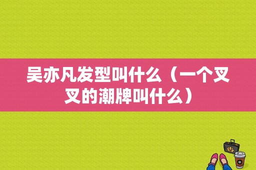 吴亦凡发型叫什么（一个叉叉的潮牌叫什么）