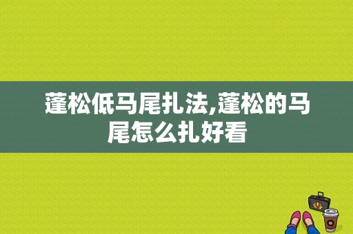 蓬松低马尾扎法,蓬松的马尾怎么扎好看