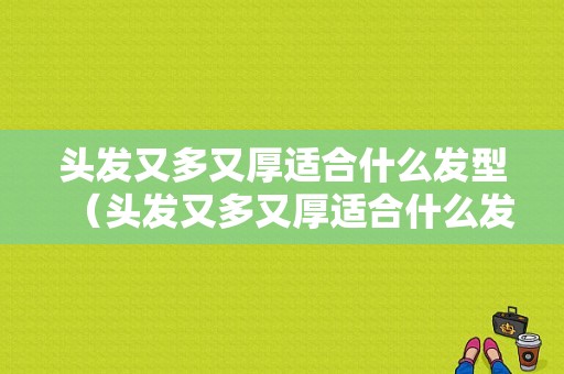 头发又多又厚适合什么发型（头发又多又厚适合什么发型男）