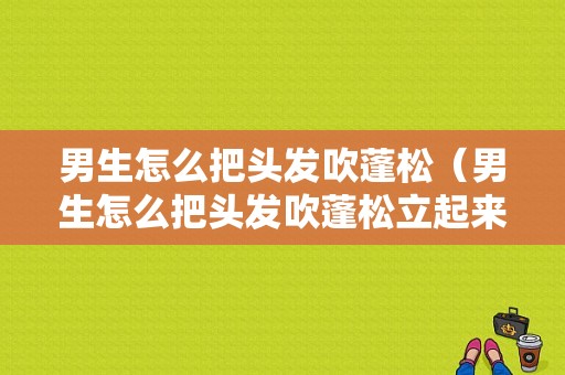 男生怎么把头发吹蓬松（男生怎么把头发吹蓬松立起来）