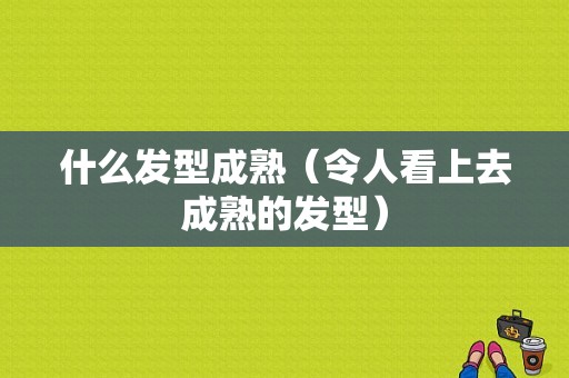 什么发型成熟（令人看上去成熟的发型）
