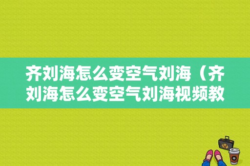 齐刘海怎么变空气刘海（齐刘海怎么变空气刘海视频教程）