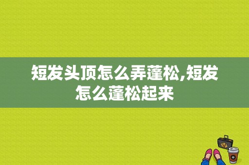 短发头顶怎么弄蓬松,短发怎么蓬松起来