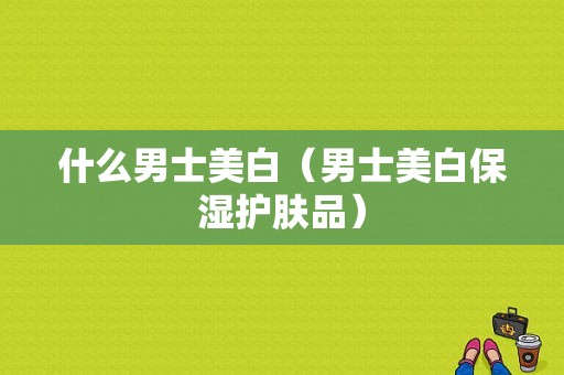 什么男士美白（男士美白保湿护肤品）