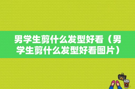 男学生剪什么发型好看（男学生剪什么发型好看图片）