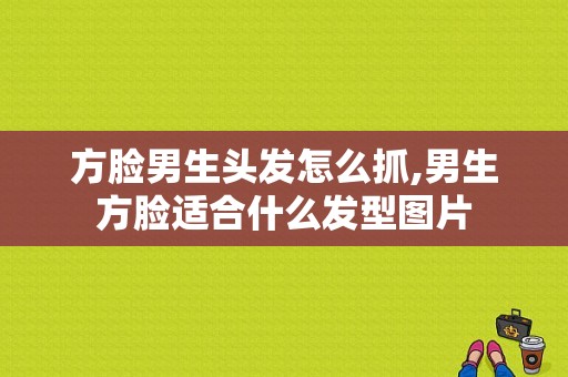 方脸男生头发怎么抓,男生方脸适合什么发型图片