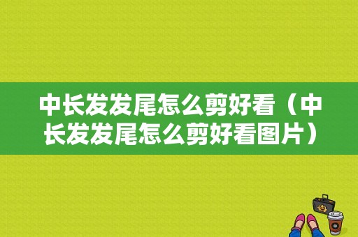 中长发发尾怎么剪好看（中长发发尾怎么剪好看图片）
