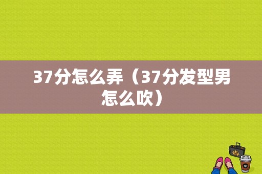 37分怎么弄（37分发型男怎么吹）