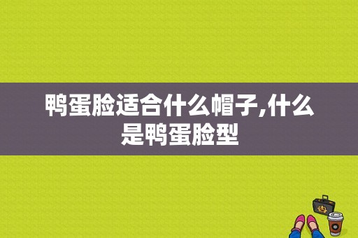 鸭蛋脸适合什么帽子,什么是鸭蛋脸型