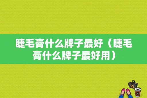 睫毛膏什么牌子最好（睫毛膏什么牌子最好用）