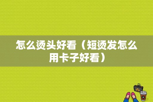 怎么烫头好看（短烫发怎么用卡子好看）
