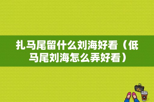 扎马尾留什么刘海好看（低马尾刘海怎么弄好看）
