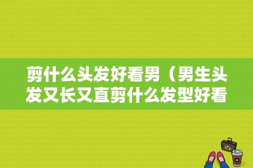 剪什么头发好看男（男生头发又长又直剪什么发型好看）