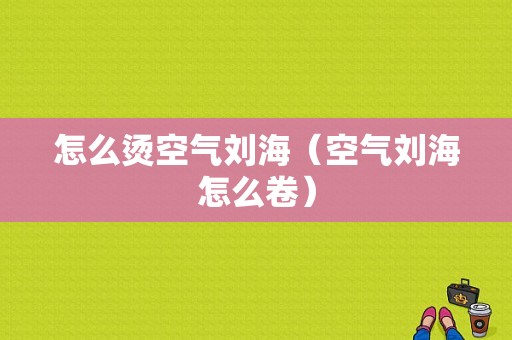 怎么烫空气刘海（空气刘海怎么卷）