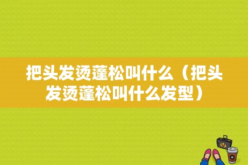 把头发烫蓬松叫什么（把头发烫蓬松叫什么发型）