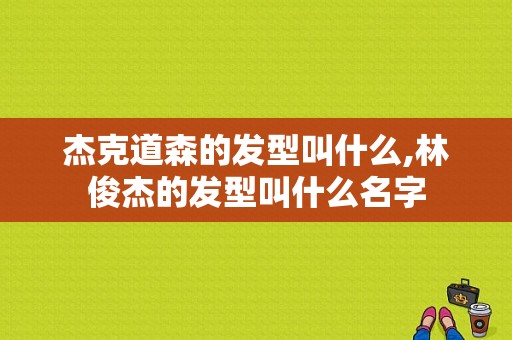杰克道森的发型叫什么,林俊杰的发型叫什么名字