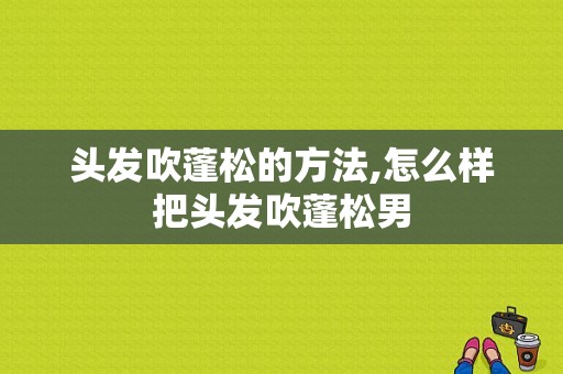 头发吹蓬松的方法,怎么样把头发吹蓬松男