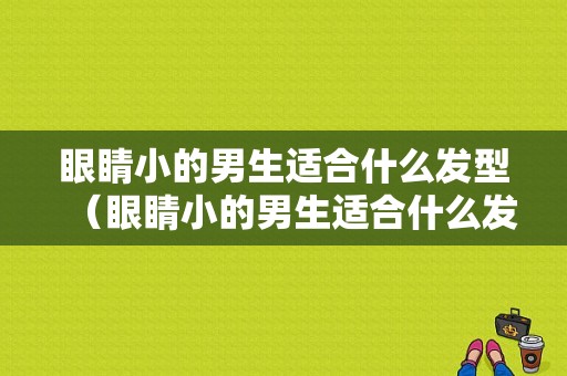 眼睛小的男生适合什么发型（眼睛小的男生适合什么发型图片）