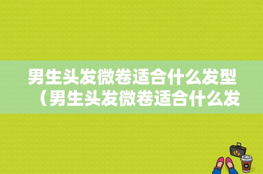 男生头发微卷适合什么发型（男生头发微卷适合什么发型 头发还短）