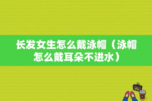 长发女生怎么戴泳帽（泳帽怎么戴耳朵不进水）