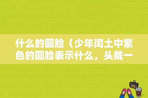 什么的圆脸（少年闰土中紫色的圆脸表示什么，头戴一顶小毡帽表示什么，项带银圈表示什么）